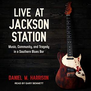 Live at Jackson Station Music, Community, and Tragedy in a Southern Blues Bar [Audiobook]