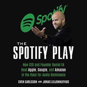 The Spotify Play How CEO and Founder Daniel Ek Beat Apple, Google, and Amazon in the Race for Aud...