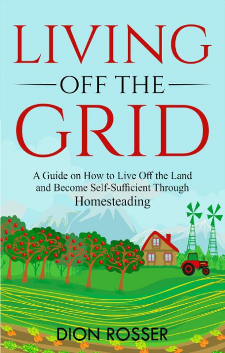 Living Off The Grid A Guide On How To Live Off The Land And Become Self Sufficient