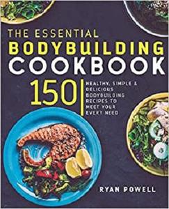 Essential Bodybuilding Cookbook: 150 Healthy, Simple & Delicious Bodybuilding Recipes To Meet Your Every Need