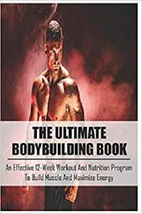 The Ultimate Bodybuilding Book: An Effective 12 Week Workout And Nutrition