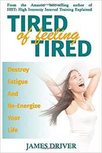 Tired Of Feeling Tired: Destroy Fatigue And Re Energize Your Life