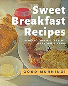 Sweet Breakfast Recipes: 30 Delicious recipes by Brendan Rivera