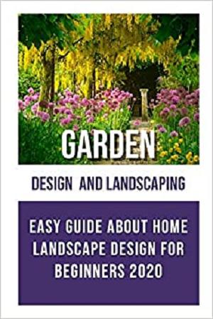 Garden Design and Landscaping: Easy Guide about Home Landscape Design for Beginners 2020