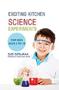 Exciting Kitchen Science Experiments For Kids Ages 5 To 10  50 Steam Projects Kids Can Eat!