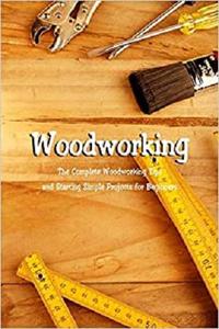 Woodworking: The Complete Woodworking Tips and Starting Simple Projects for Beginners: Woodworking Guide Book