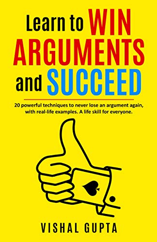 Learn to Win Arguments and Succeed: 20 Powerful Techniques to Never Lose an Argument again, with Real Life Examples