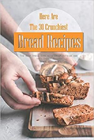 Here Are The 30 Crunchiest Bread Recipes: The Best Bread Book with Crisp Outside and Soft Inside Recipes