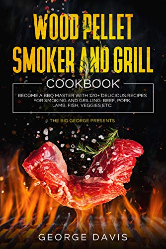Wood Pellet Smoker and Grill Cookbook: Become a BBQ Master with 120+ Delicious Recipes for Smoking and Grilling