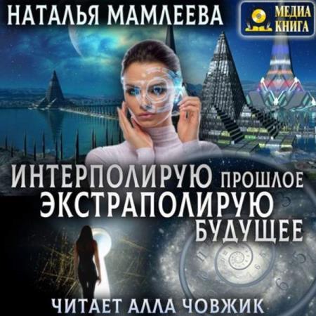 Мамлеева Наталья - Интерполирую прошлое – Экстраполирую будущее (Аудиокнига)