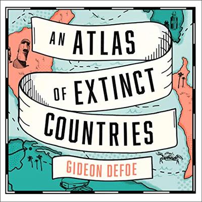 An Atlas of Extinct Countries: The Remarkable (Occasionally Ridiculous) Stories of 48 Nations That Fell off the Map [Audiobook]
