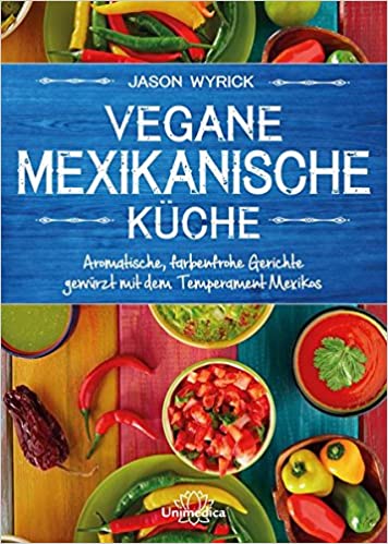 Vegane mexikanische Küche: Aromatische, farbenfrohe Gerichte gewürzt mit dem Temperament Mexicos