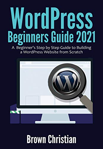WordPress Beginners Guide 2021: A Beginner's Step by Step Guide to Building a WordPress Website from Scratch