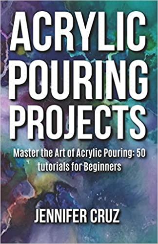 Acrylic Pouring Projects: Master the Art of Acrylic Pouring: 50 DIY Tutorials For Beginners