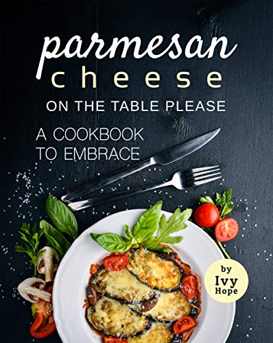 Parmesan Cheese on The Table Please: A Cookbook to Embrace