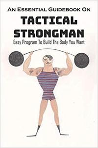 An Essential Guidebook On Tactical Strongman: Easy Program To Build The Body You Want