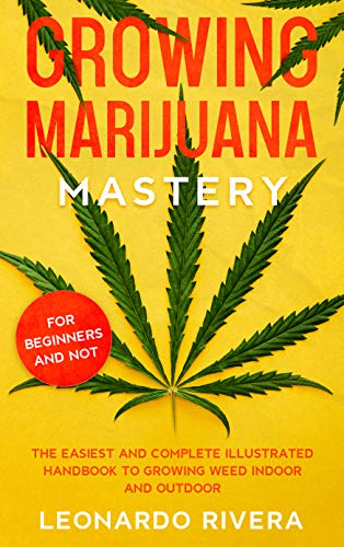 Growing Marijuana Mastery: The Easiest and Complete Illustrated Handbook to Growing Weed Indoor and Outdoor