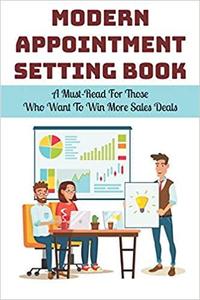 Modern Appointment Setting Book: A Must Read For Those Who Want To Win More Sales Deals: Sales Techniques