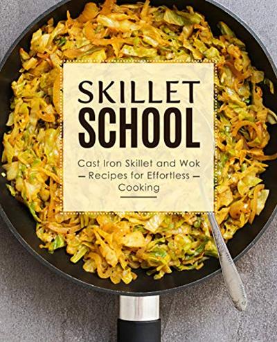 Skillet School: Cast Iron Skillet and Wok Recipes for Effortless Cooking (2nd Edition)
