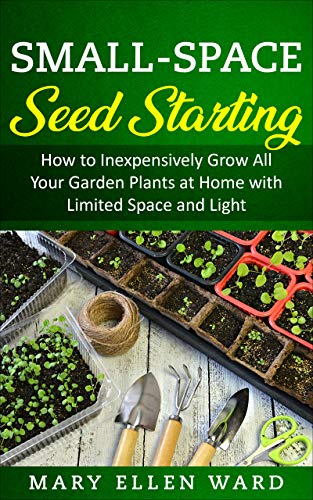 Small Space Seed Starting: How to Inexpensively Grow All Your Garden Plants at Home with Limited Space and Light