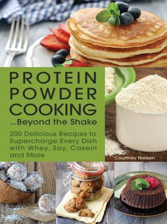 Protein Powder Cooking...Beyond the Shake: 200 Delicious Recipes to Supercharge Every Dish with Whey, Soy, Casein and More