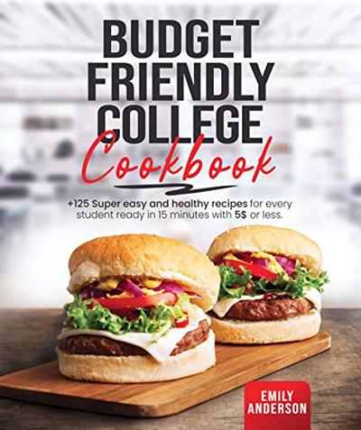 Budget Friendly College Cookbook: +125 Super Easy and Healthy Recipes for Every Student Ready in 15 Minutes with 5 $ or Less