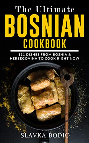 The Ultimate Bosnian Cookbook: 111 Dishes From Bosnia and Herzegovina To Cook Right Now (Balkan food Book 10)