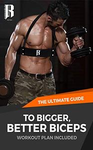 The Ultimate Guide to Bigger, Better Biceps Workout Guide Included