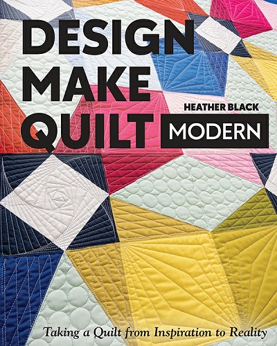 Design, Make, Quilt Modern: Taking a Quilt from Inspiration to Reality 2021