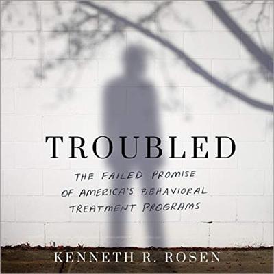 Troubled: The Failed Promise of America's Behavioral Treatment Programs [Audiobook]