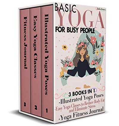 Basic Yoga for Busy People: 3 Books in 1: Illustrated Yoga Poses + Easy Yoga Classes to Reduce Body Fat and Eliminate Stress