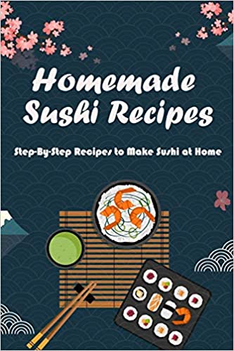 Homemade Sushi Recipes: Step By Step Recipes to Make Sushi at Home
