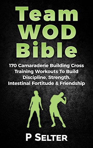 Team WOD Bible: 170 Camraderie Building Cross Training Workouts To Build Discipline, Strength, Intenstinal Fortitude