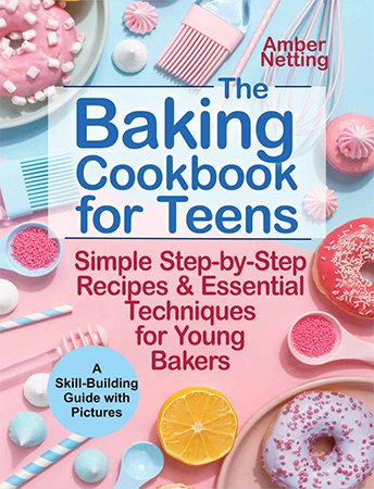 The Baking Cookbook for Teens: Simple Step by Step Recipes & Essential Techniques for Young Bakers