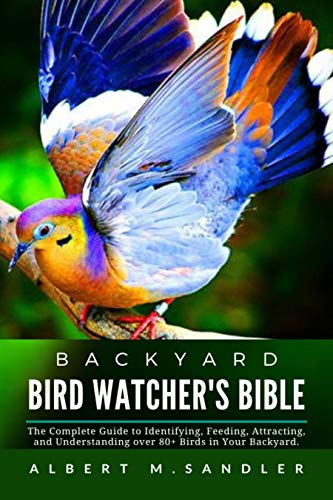 Backyard Bird Watcher's Bible: The Complete Guide to Identifying,Feeding, Attracting and Understanding over 80+ Birds