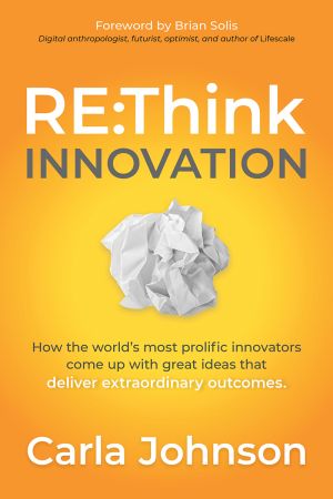 RE:Think Innovation: How the World's Most Prolific Innovators Come Up with Great Ideas that Deliver Extraordinary Outcomes