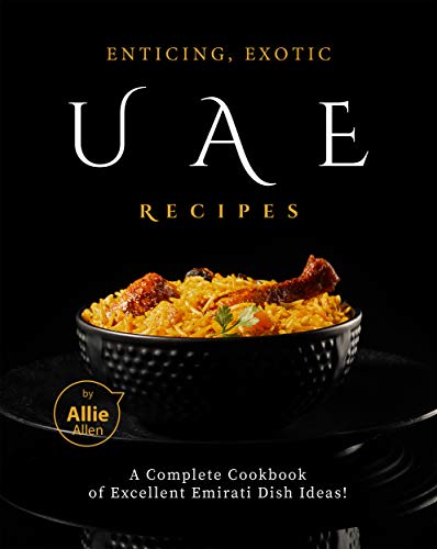 Enticing, Exotic UAE Recipes: A Complete Cookbook of Excellent Emirati Dish Ideas!