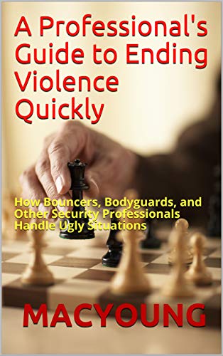 A Professional's Guide to Ending Violence Quickly: How Bouncers, Bodyguards, and Other Security Professionals...