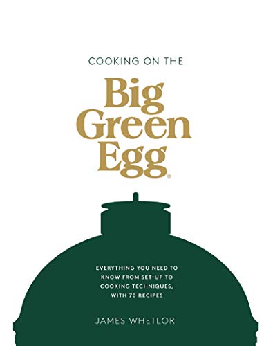 Cooking on the Big Green Egg: Everything you need to know from set up to cooking techniques, with 70 recipes