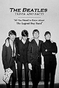 "The Beatles Trivia and Facts: All You Need to Know about The Legend Boy Band ": Amazing The Beatles Trivia Book for Fans