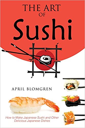 The Art of Sushi: How to Make Japanese Sushi and Other Delicious Japanese Dishes