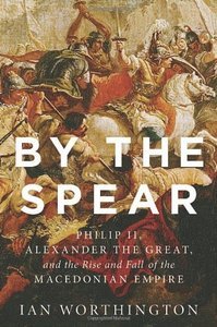 By the Spear: Philip II, Alexander the Great, and the Rise and Fall of the Macedonian Empire (EPUB)