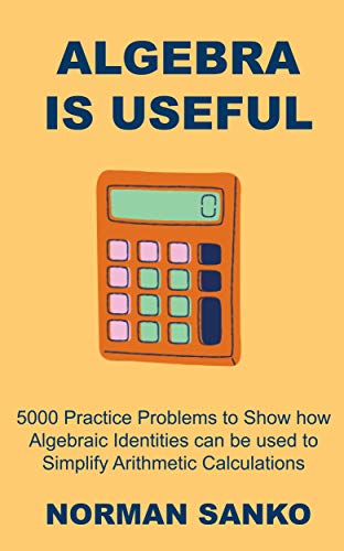 Algebra is Useful: 5000 Practice Problems to Show how Algebraic Identities can be used to Simplify Arithmetic Calculations