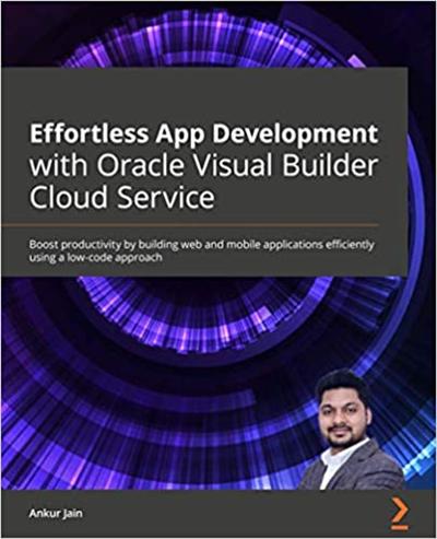 Effortless App Development with Oracle Visual Builder Cloud Service: Boost productivity by building web and mobile applications