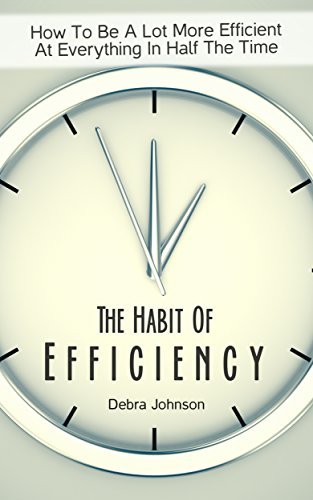 The Habit Of Efficiency: How To Be A Lot More Efficient At Everything In Half The Time