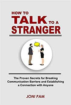 HOW TO TALK TO A STRANGER: The Proven Secretes For Breaking Communication Barriers and Establishing a Connection with Anyone