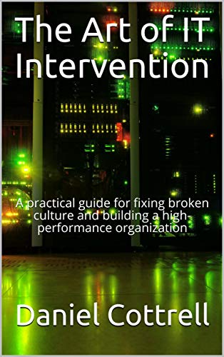 The Art of IT Intervention: A practical guide for fixing broken culture and building a high performance organization