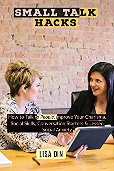 Small Talk hacks: How to Talk to People, Improve Your Charisma, Social Skills, Conversation Starters & Lessen Social Anxiety