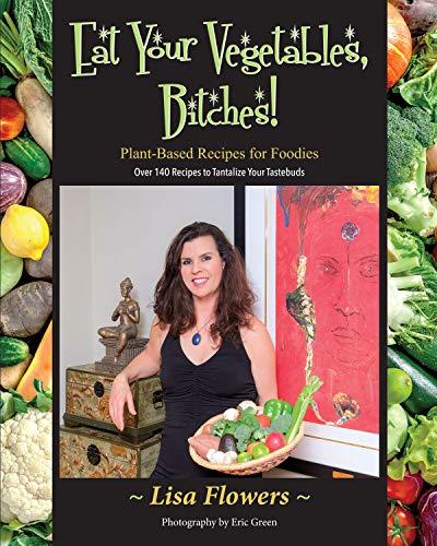 Eat Your Vegetables, Bitches!: Plant Based Recipes for Foodies