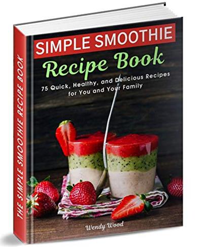The Simple Smoothie Recipe Book : 75 Quick, Healthy, and Delicious Recipes for You and Your Family